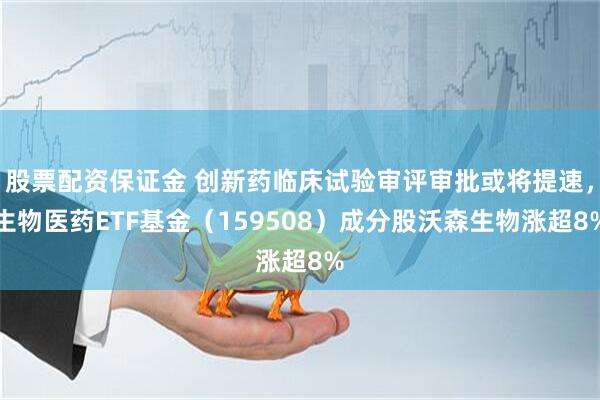 股票配资保证金 创新药临床试验审评审批或将提速，生物医药ETF基金（159508）成分股沃森生物涨超8%