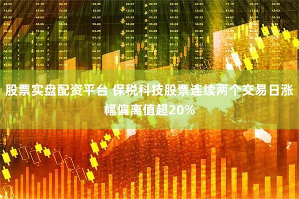 股票实盘配资平台 保税科技股票连续两个交易日涨幅偏离值超20%