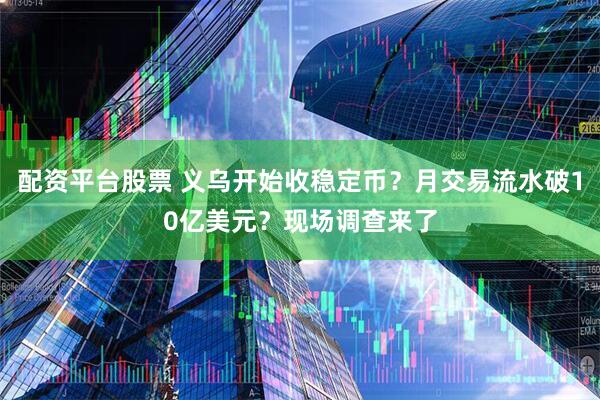 配资平台股票 义乌开始收稳定币？月交易流水破10亿美元？现场调查来了