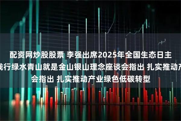 配资网炒股股票 李强出席2025年全国生态日主场活动开幕式暨践行绿水青山就是金山银山理念座谈会指出 扎实推动产业绿色低碳转型