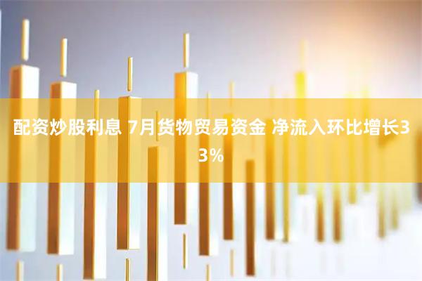 配资炒股利息 7月货物贸易资金 净流入环比增长33%