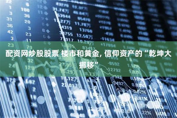 配资网炒股股票 楼市和黄金, 信仰资产的“乾坤大挪移”