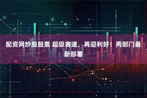 配资网炒股股票 超级赛道，再迎利好！两部门最新部署