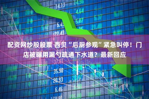 配资网炒股股票 西贝“后厨参观”紧急叫停！门店被曝用漏勺疏通下水道？最新回应