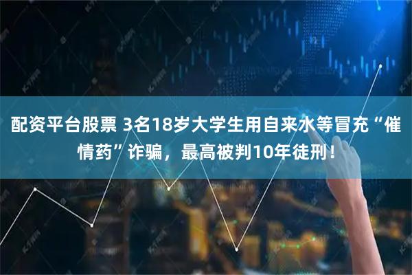 配资平台股票 3名18岁大学生用自来水等冒充“催情药”诈骗，最高被判10年徒刑！