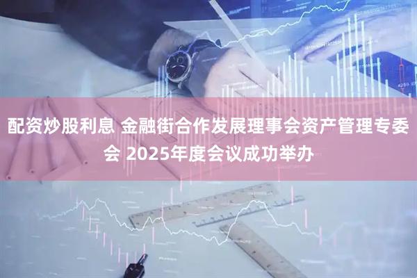 配资炒股利息 金融街合作发展理事会资产管理专委会 2025年度会议成功举办