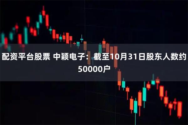 配资平台股票 中颖电子：截至10月31日股东人数约50000户
