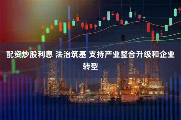 配资炒股利息 法治筑基 支持产业整合升级和企业转型