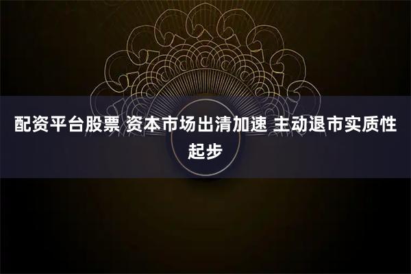 配资平台股票 资本市场出清加速 主动退市实质性起步