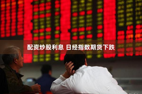 配资炒股利息 日经指数期货下跌