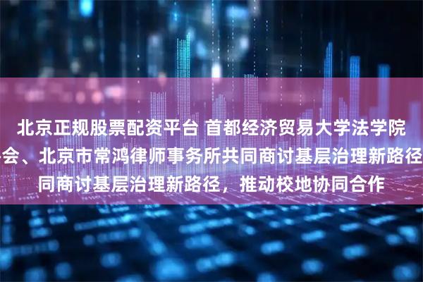 北京正规股票配资平台 首都经济贸易大学法学院与丰台区人民调解协会、北京市常鸿律师事务所共同商讨基层治理新路径，推动校地协同合作
